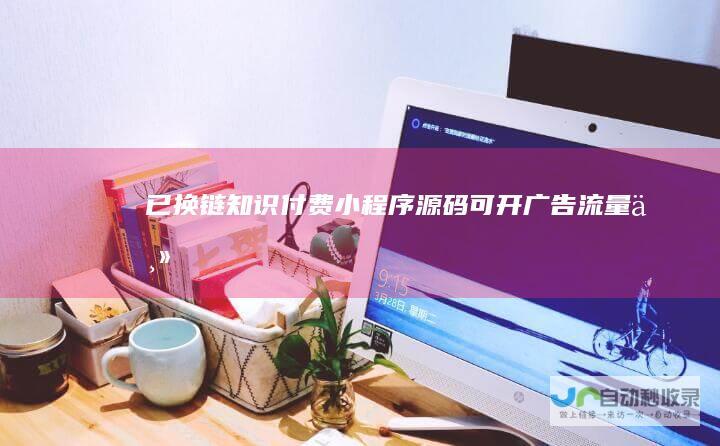 已换链-知识付费小程序源码可开广告流量主